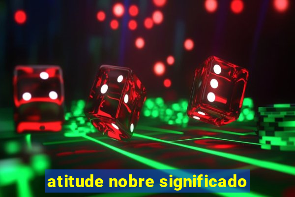 atitude nobre significado